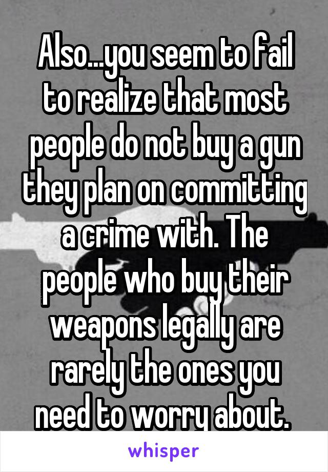 Also...you seem to fail to realize that most people do not buy a gun they plan on committing a crime with. The people who buy their weapons legally are rarely the ones you need to worry about. 