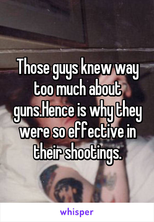 Those guys knew way too much about guns.Hence is why they were so effective in their shootings.