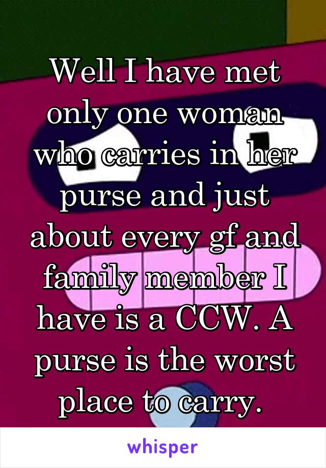 Well I have met only one woman who carries in her purse and just about every gf and family member I have is a CCW. A purse is the worst place to carry. 