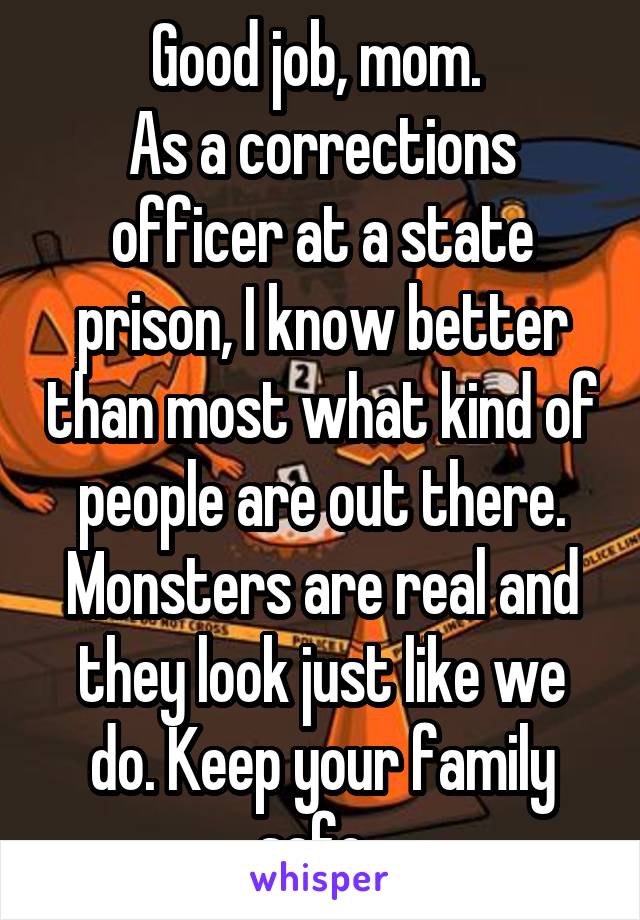 Good job, mom. 
As a corrections officer at a state prison, I know better than most what kind of people are out there. Monsters are real and they look just like we do. Keep your family safe. 