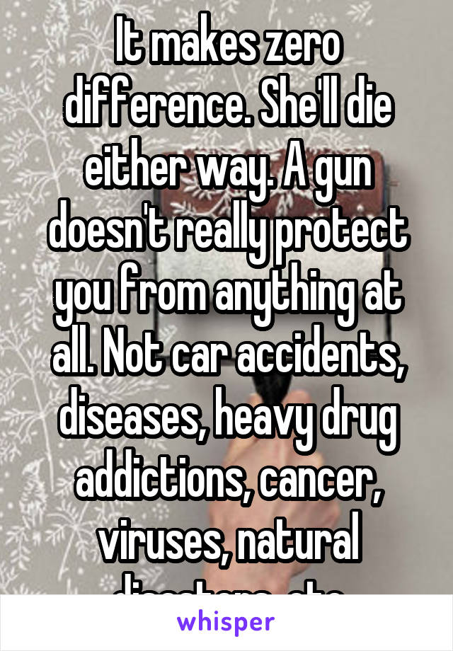 It makes zero difference. She'll die either way. A gun doesn't really protect you from anything at all. Not car accidents, diseases, heavy drug addictions, cancer, viruses, natural disasters, etc