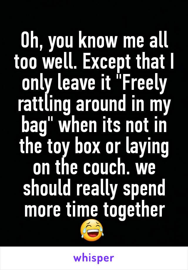 Oh, you know me all too well. Except that I only leave it "Freely rattling around in my bag" when its not in the toy box or laying on the couch. we should really spend more time together😂 