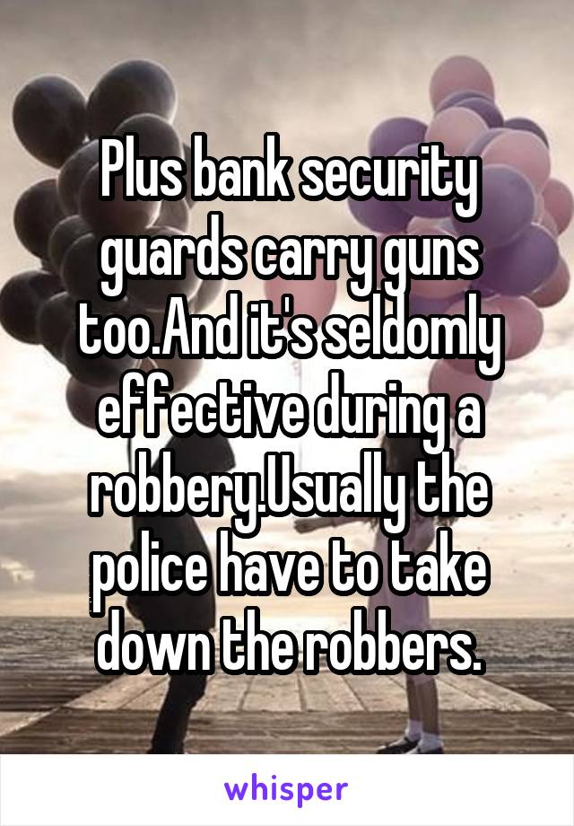 Plus bank security guards carry guns too.And it's seldomly effective during a robbery.Usually the police have to take down the robbers.