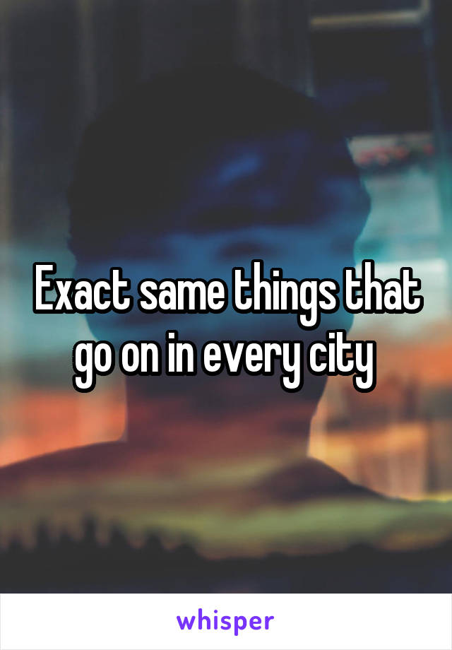 Exact same things that go on in every city 