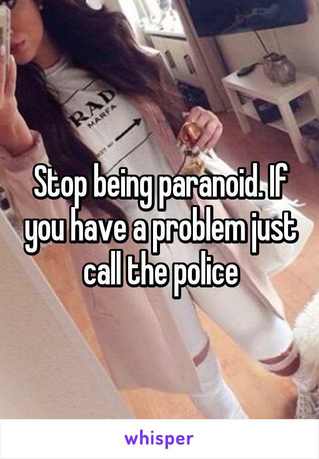 Stop being paranoid. If you have a problem just call the police