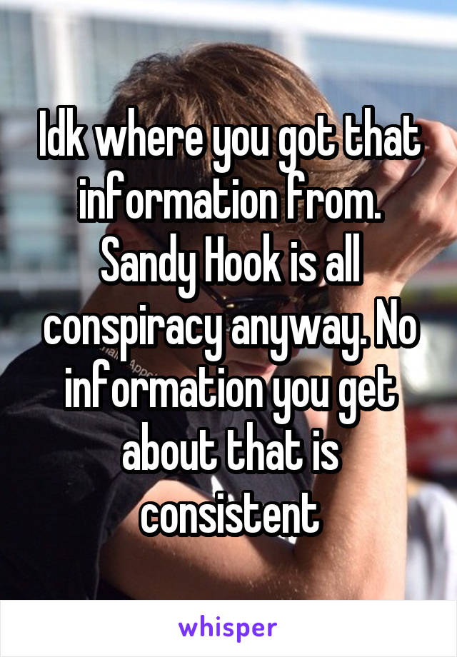 Idk where you got that information from. Sandy Hook is all conspiracy anyway. No information you get about that is consistent