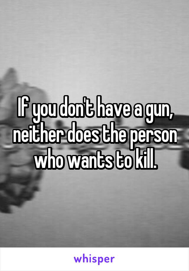 If you don't have a gun, neither does the person who wants to kill.