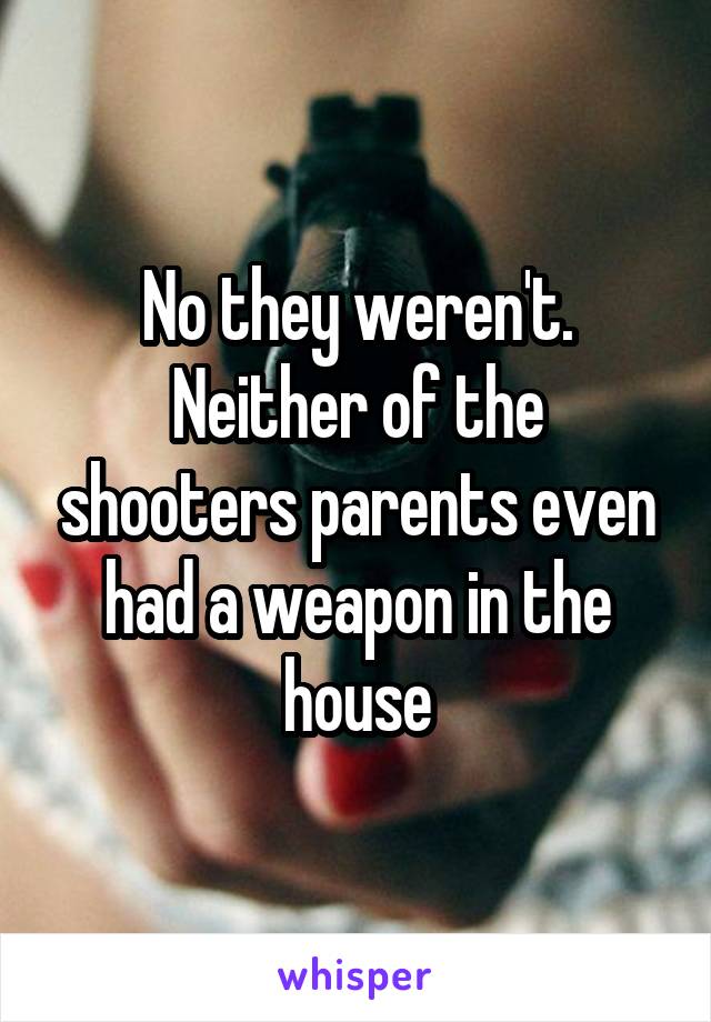 No they weren't.
Neither of the shooters parents even had a weapon in the house