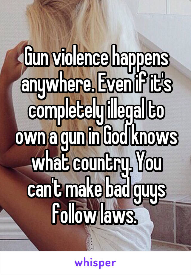 Gun violence happens anywhere. Even if it's completely illegal to own a gun in God knows what country. You can't make bad guys follow laws. 