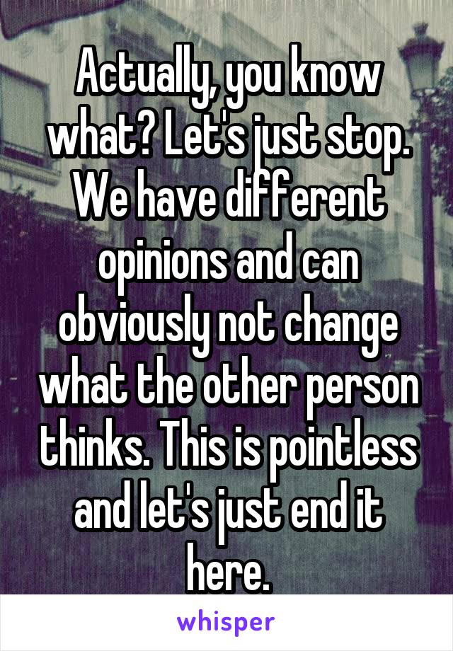 Actually, you know what? Let's just stop. We have different opinions and can obviously not change what the other person thinks. This is pointless and let's just end it here.