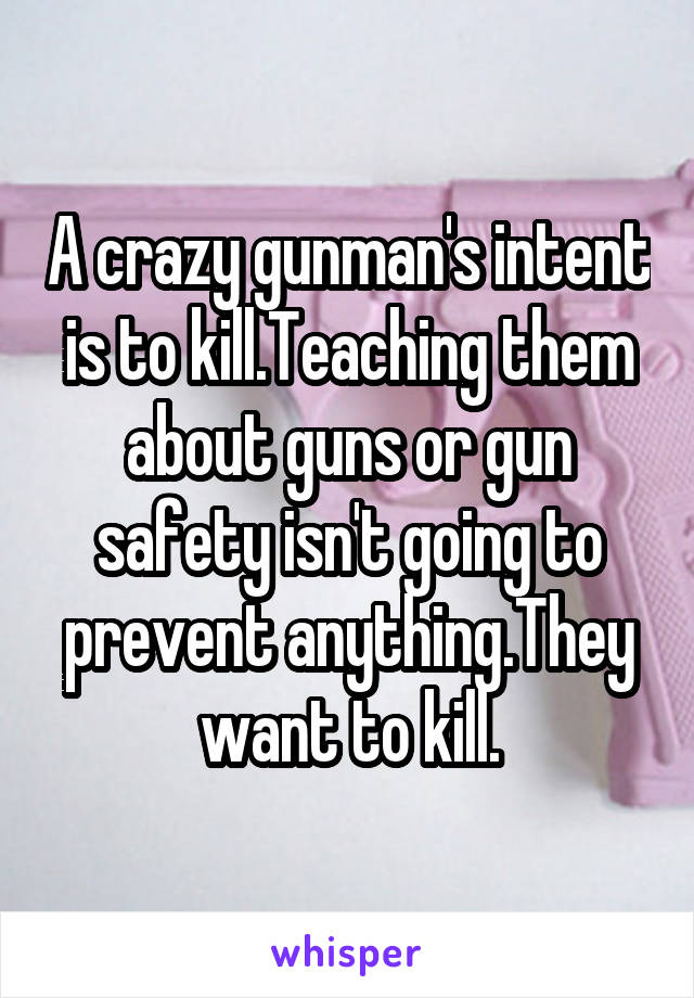 A crazy gunman's intent is to kill.Teaching them about guns or gun safety isn't going to prevent anything.They want to kill.