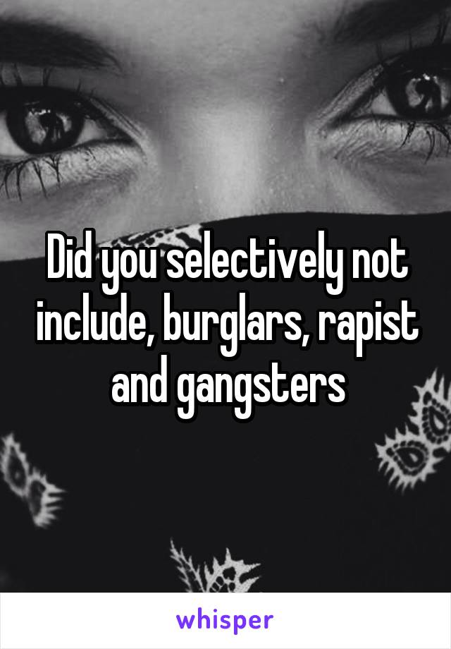 Did you selectively not include, burglars, rapist and gangsters