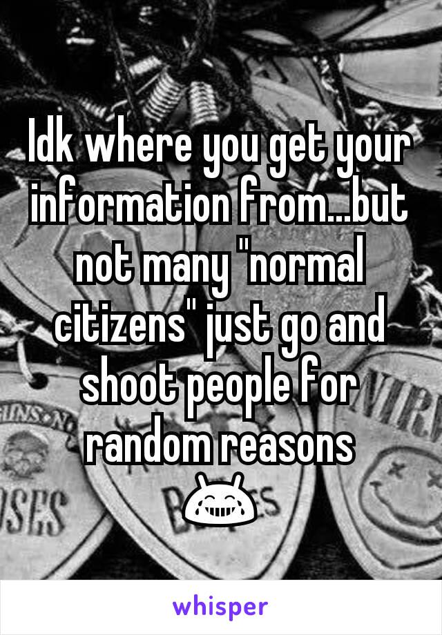 Idk where you get your information from...but not many "normal citizens" just go and shoot people for random reasons
😂