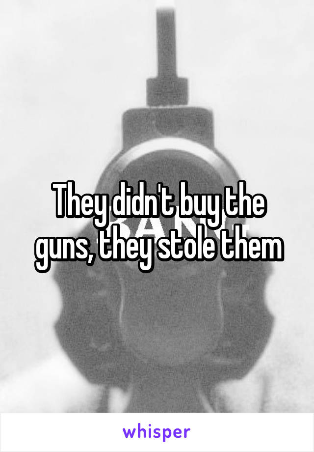 They didn't buy the guns, they stole them