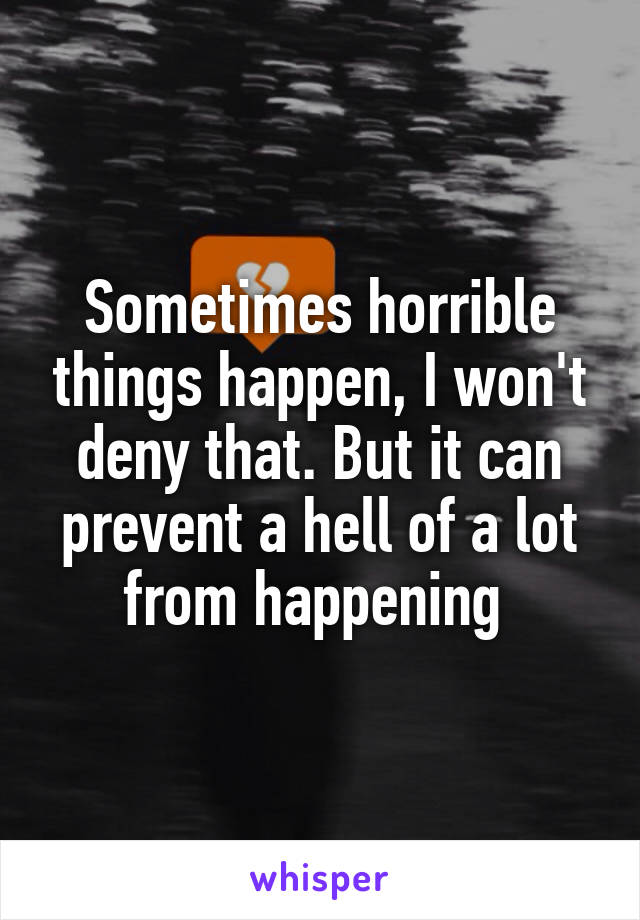 Sometimes horrible things happen, I won't deny that. But it can prevent a hell of a lot from happening 