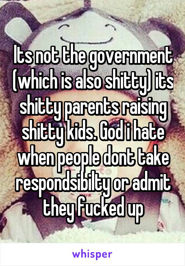 Its not the government (which is also shitty) its shitty parents raising shitty kids. God i hate when people dont take respondsibilty or admit they fucked up