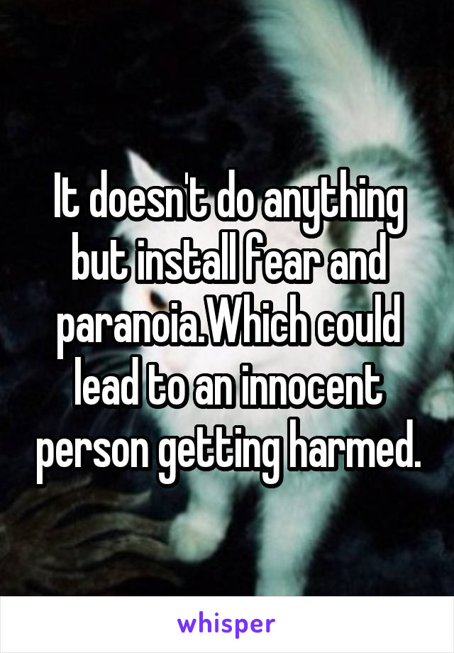 It doesn't do anything but install fear and paranoia.Which could lead to an innocent person getting harmed.