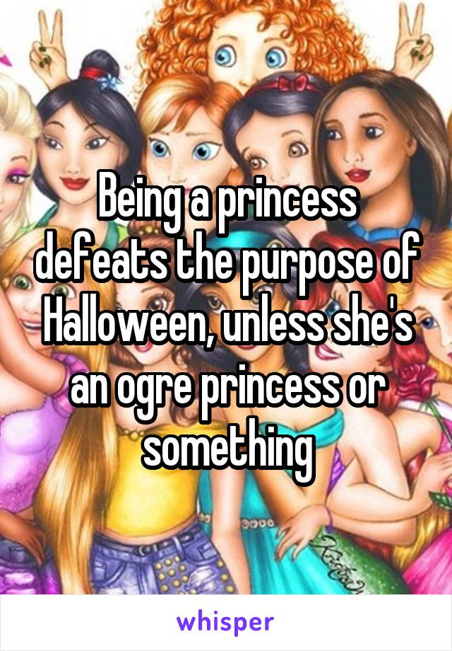 Being a princess defeats the purpose of Halloween, unless she's an ogre princess or something