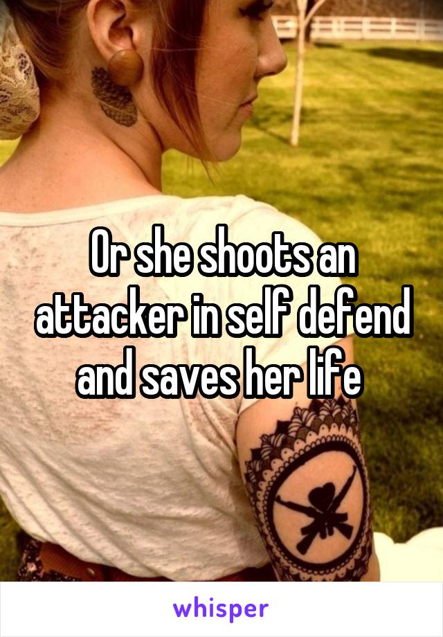 Or she shoots an attacker in self defend and saves her life 