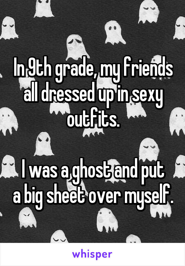 In 9th grade, my friends all dressed up in sexy outfits.

I was a ghost and put a big sheet over myself.