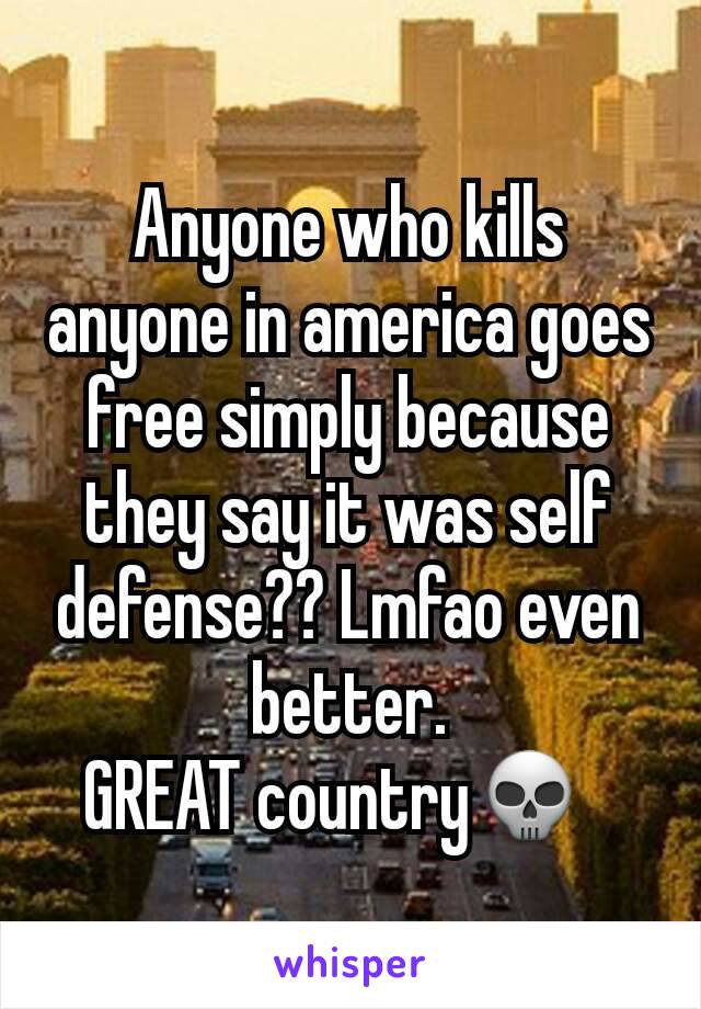 Anyone who kills anyone in america goes free simply because they say it was self defense?? Lmfao even better.
GREAT country💀  