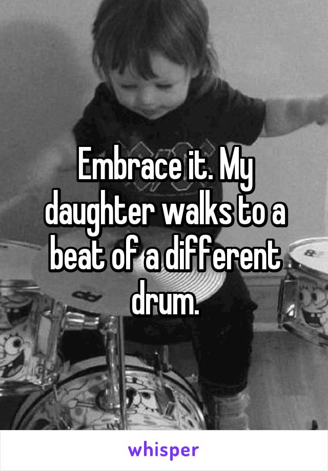 Embrace it. My daughter walks to a beat of a different drum.