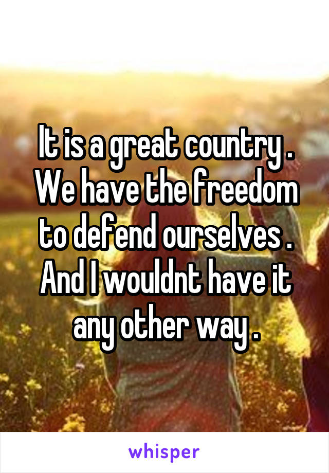 It is a great country . We have the freedom to defend ourselves . And I wouldnt have it any other way .