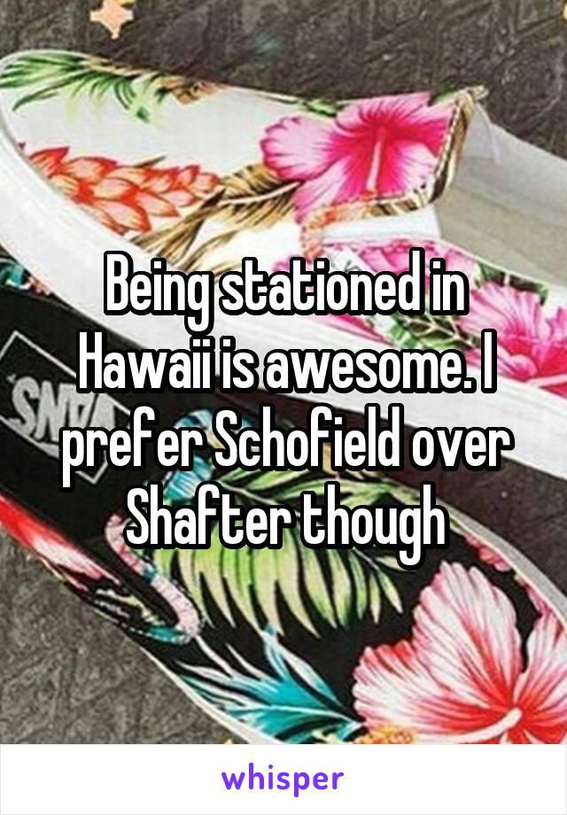 Being stationed in Hawaii is awesome. I prefer Schofield over Shafter though