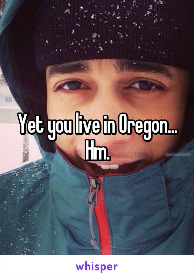 Yet you live in Oregon... Hm.