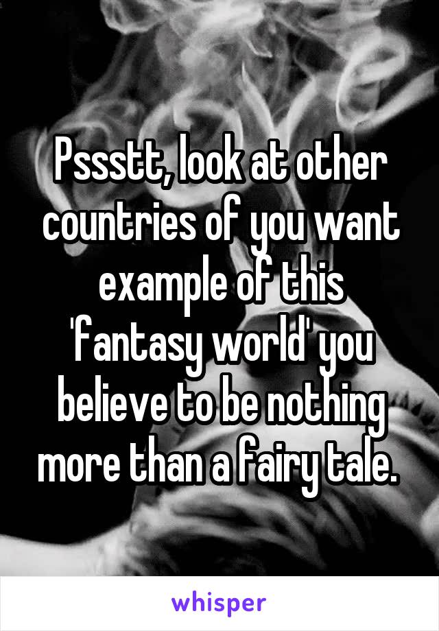 Pssstt, look at other countries of you want example of this 'fantasy world' you believe to be nothing more than a fairy tale. 