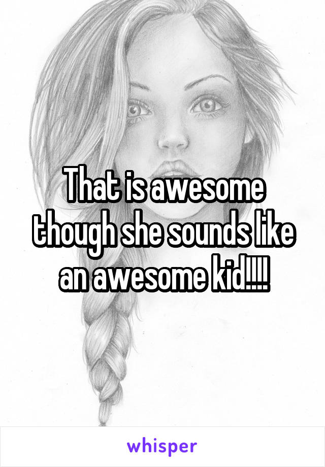 That is awesome though she sounds like an awesome kid!!!!