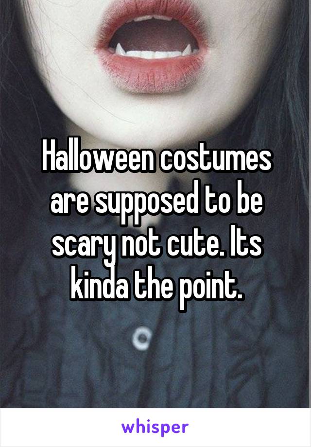 Halloween costumes are supposed to be scary not cute. Its kinda the point.