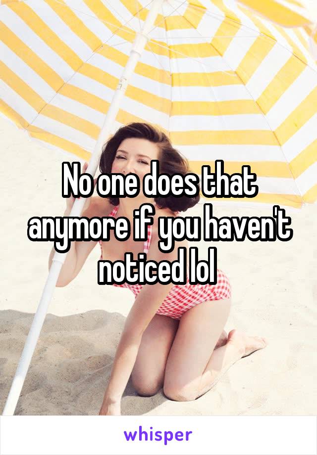 No one does that anymore if you haven't noticed lol 