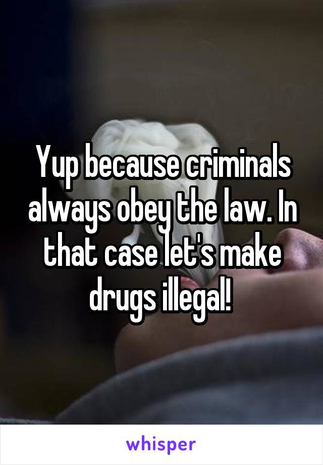 Yup because criminals always obey the law. In that case let's make drugs illegal! 