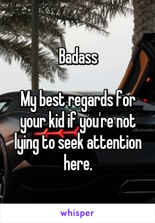 Badass

My best regards for your kid if you're not lying to seek attention here.