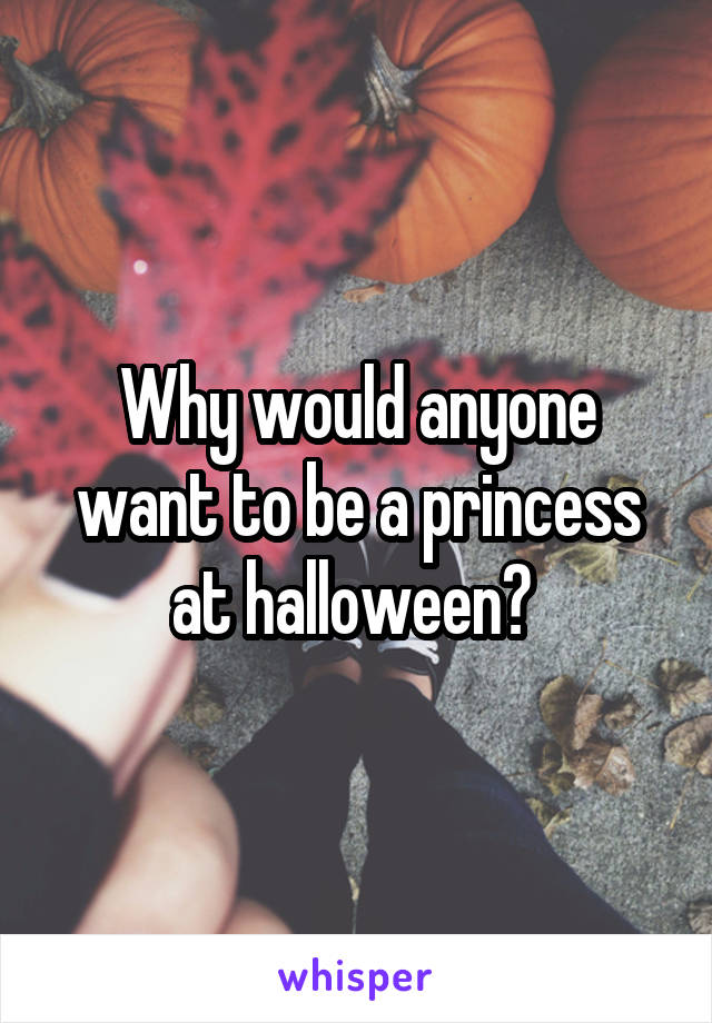 Why would anyone want to be a princess at halloween? 