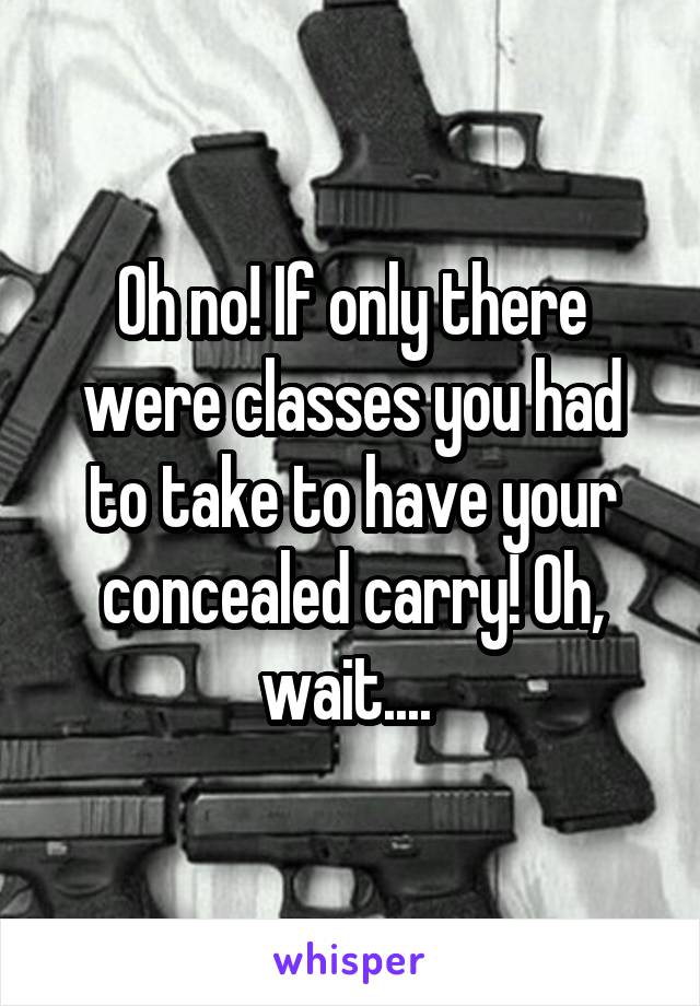 Oh no! If only there were classes you had to take to have your concealed carry! Oh, wait.... 