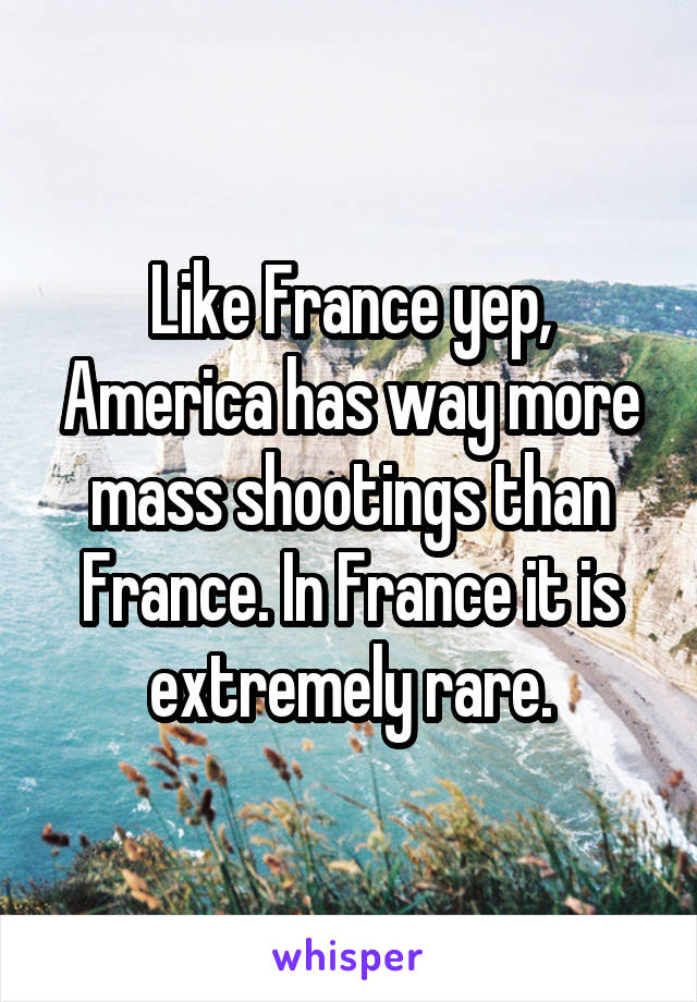 Like France yep, America has way more mass shootings than France. In France it is extremely rare.