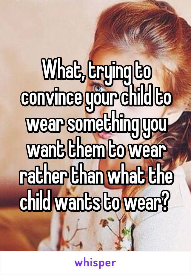 What, trying to convince your child to wear something you want them to wear rather than what the child wants to wear? 