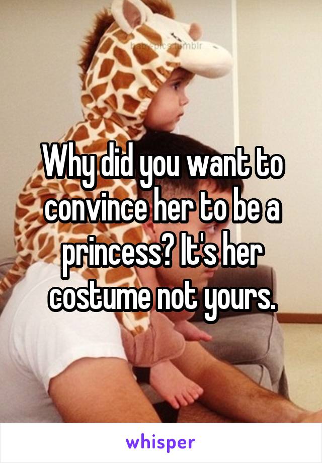 Why did you want to convince her to be a princess? It's her costume not yours.