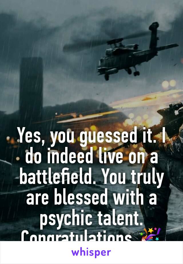 Yes, you guessed it. I do indeed live on a battlefield. You truly are blessed with a psychic talent. Congratulations 🎉