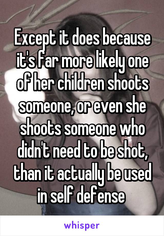 Except it does because it's far more likely one of her children shoots someone, or even she shoots someone who didn't need to be shot, than it actually be used in self defense 