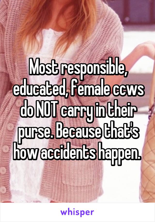 Most responsible, educated, female ccws do NOT carry in their purse. Because that's how accidents happen. 