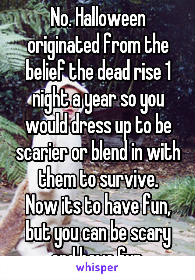 No. Halloween originated from the belief the dead rise 1 night a year so you would dress up to be scarier or blend in with them to survive.
Now its to have fun, but you can be scary and have fun.