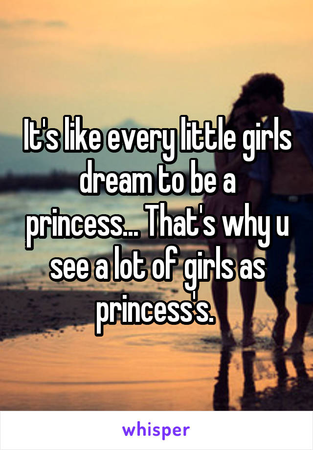 It's like every little girls dream to be a princess... That's why u see a lot of girls as princess's. 