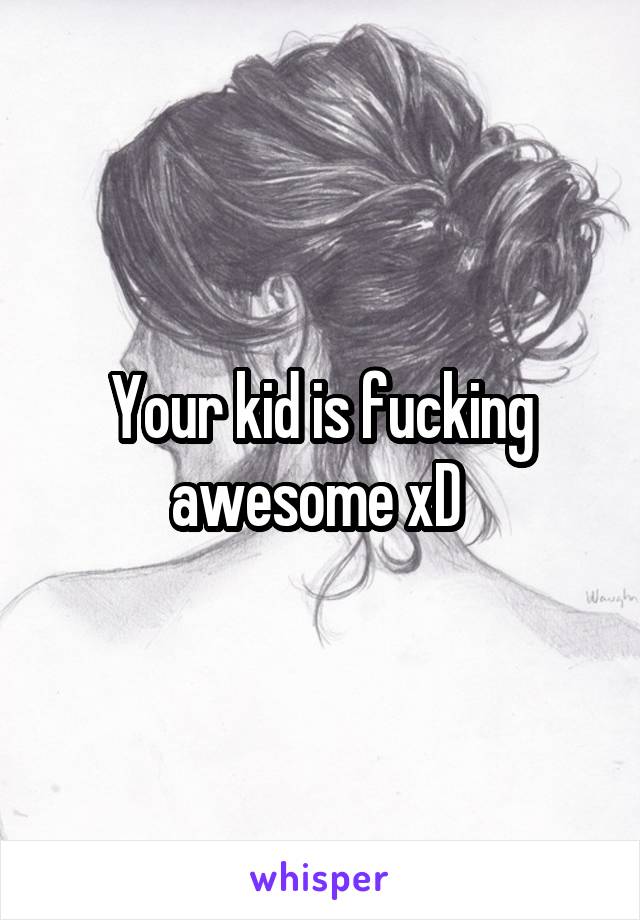 Your kid is fucking awesome xD 