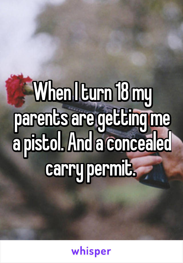 When I turn 18 my parents are getting me a pistol. And a concealed carry permit. 