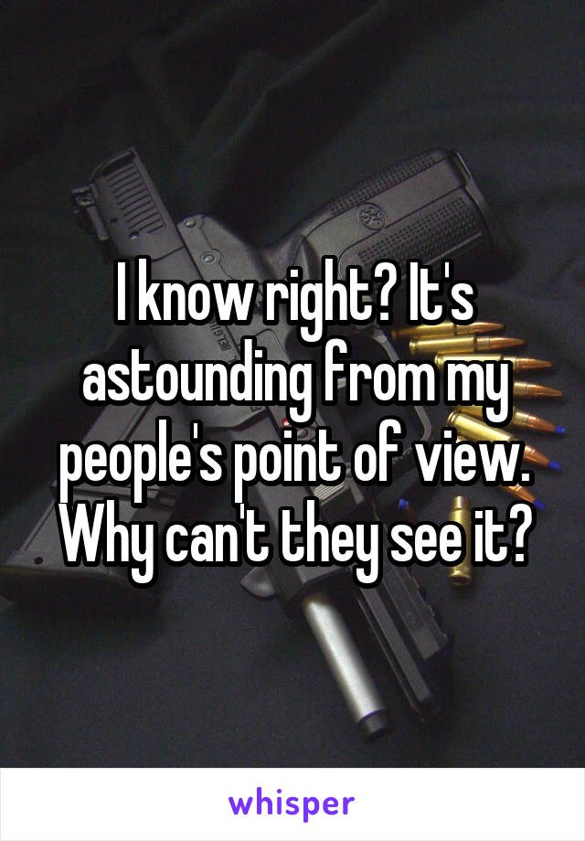 I know right? It's astounding from my people's point of view. Why can't they see it?