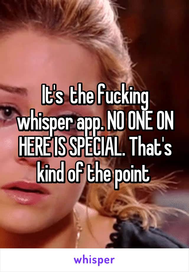 It's  the fucking whisper app. NO ONE ON HERE IS SPECIAL. That's kind of the point 