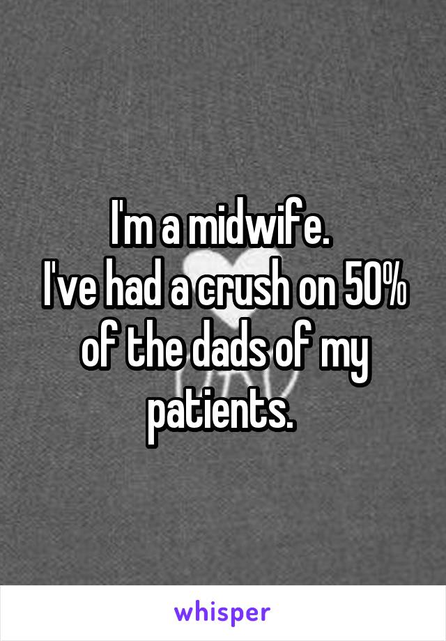 I'm a midwife. 
I've had a crush on 50% of the dads of my patients. 
